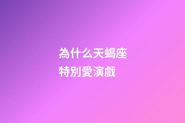 為什么天蝎座特別愛演戲-第1張-星座運勢-玄機派