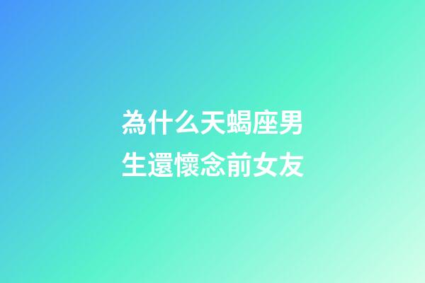 為什么天蝎座男生還懷念前女友-第1張-星座運勢-玄機派