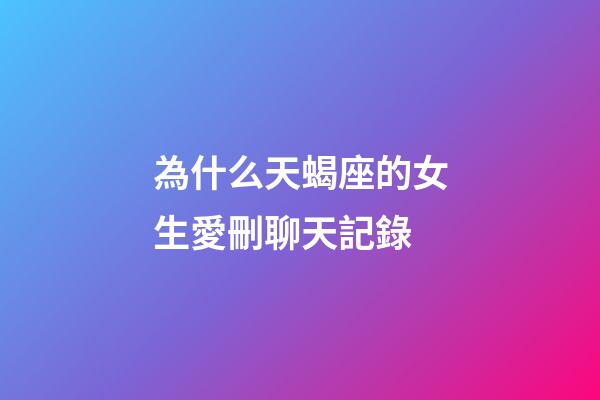 為什么天蝎座的女生愛刪聊天記錄-第1張-星座運勢-玄機派