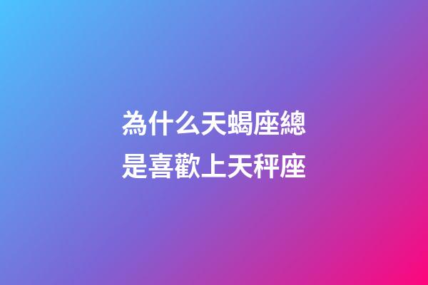 為什么天蝎座總是喜歡上天秤座-第1張-星座運勢-玄機派