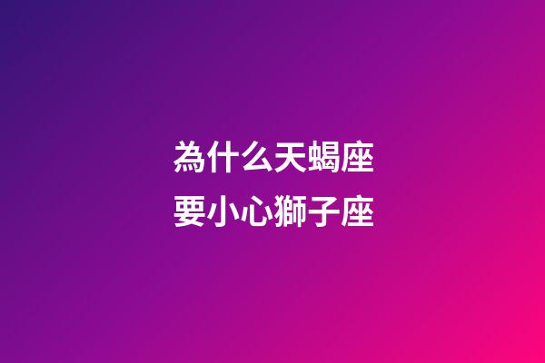 為什么天蝎座要小心獅子座-第1張-星座運勢-玄機派