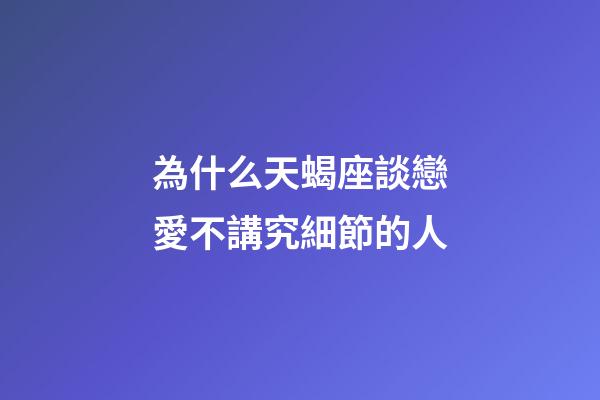 為什么天蝎座談戀愛不講究細節的人-第1張-星座運勢-玄機派