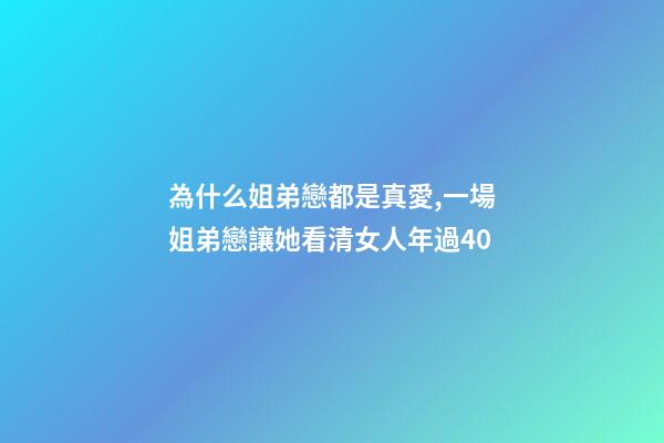 為什么姐弟戀都是真愛,一場姐弟戀讓她看清女人年過40-第1張-觀點-玄機派