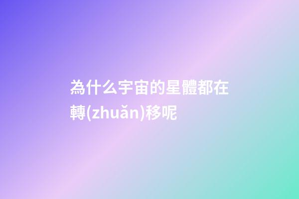 為什么宇宙的星體都在轉(zhuǎn)移呢-第1張-星座運(yùn)勢(shì)-玄機(jī)派