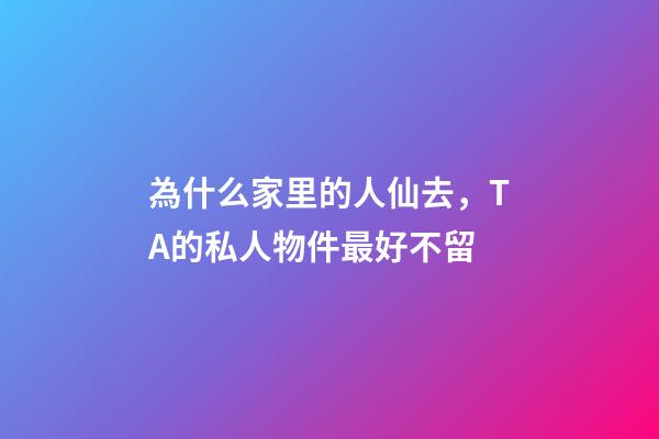 為什么家里的人仙去，TA的私人物件最好不留