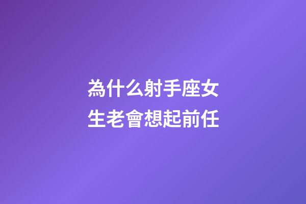 為什么射手座女生老會想起前任-第1張-星座運勢-玄機派