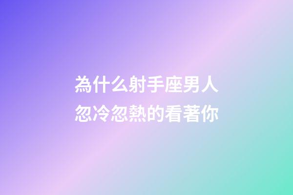 為什么射手座男人忽冷忽熱的看著你-第1張-星座運勢-玄機派