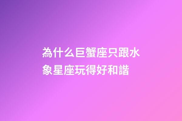為什么巨蟹座只跟水象星座玩得好和諧-第1張-星座運勢-玄機派