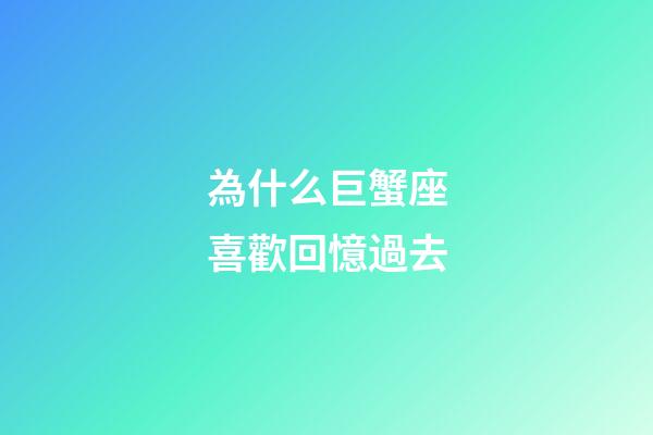 為什么巨蟹座喜歡回憶過去-第1張-星座運勢-玄機派
