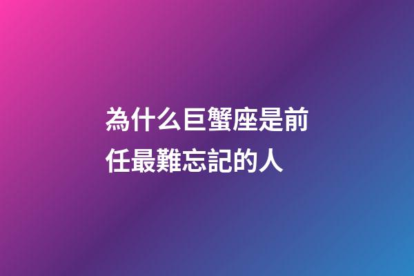 為什么巨蟹座是前任最難忘記的人-第1張-星座運勢-玄機派