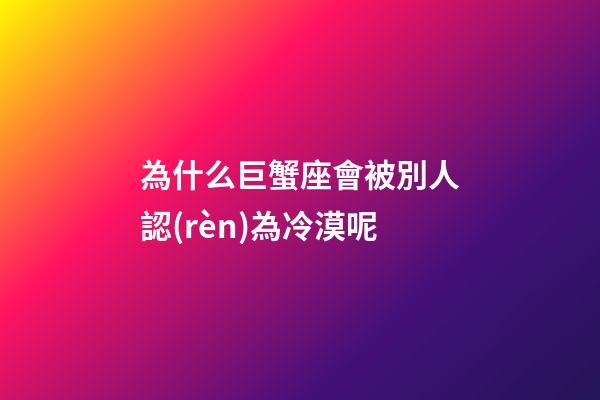 為什么巨蟹座會被別人認(rèn)為冷漠呢-第1張-星座運(yùn)勢-玄機(jī)派