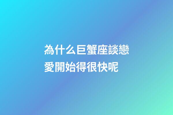 為什么巨蟹座談戀愛開始得很快呢-第1張-星座運勢-玄機派