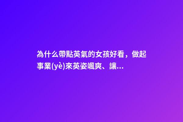 為什么帶點英氣的女孩好看，做起事業(yè)來英姿颯爽、讓人深感佩服的三大星座女-第1張-觀點-玄機(jī)派