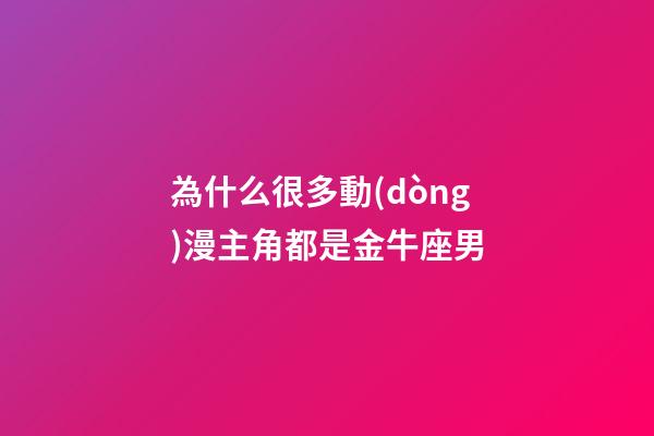 為什么很多動(dòng)漫主角都是金牛座男-第1張-星座運(yùn)勢(shì)-玄機(jī)派