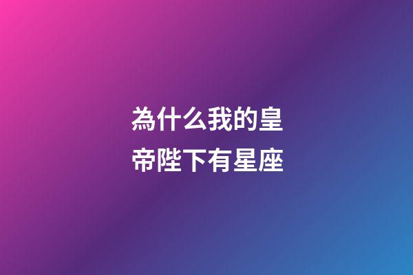 為什么我的皇帝陛下有星座-第1張-星座運勢-玄機派