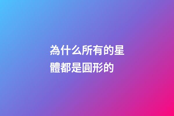 為什么所有的星體都是圓形的-第1張-星座運(yùn)勢-玄機(jī)派