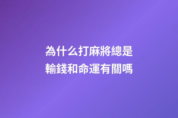 為什么打麻將總是輸錢和命運有關嗎(“久賭神仙輸”經常賭的人為啥到最后都是一個輸……)-第1張-觀點-玄機派