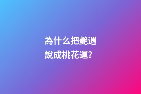 為什么把艷遇說成桃花運？