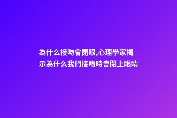 為什么接吻會閉眼,心理學家揭示為什么我們接吻時會閉上眼睛-第1張-觀點-玄機派