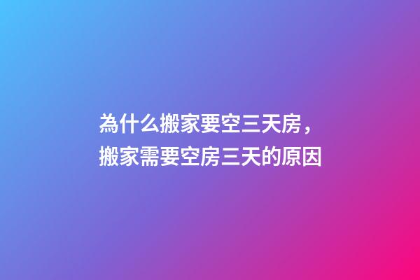 為什么搬家要空三天房，搬家需要空房三天的原因