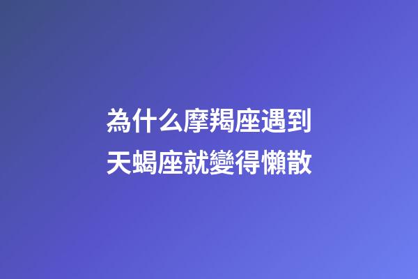 為什么摩羯座遇到天蝎座就變得懶散