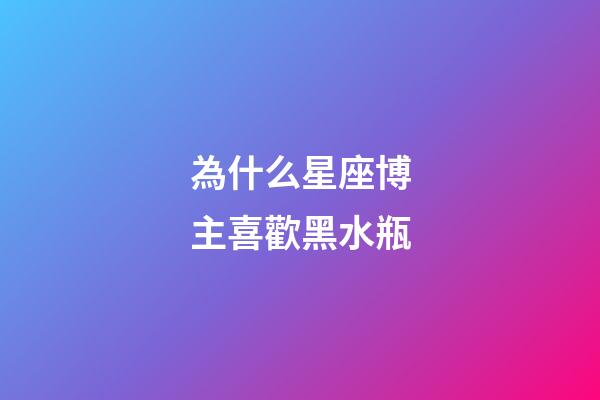 為什么星座博主喜歡黑水瓶-第1張-星座運勢-玄機派