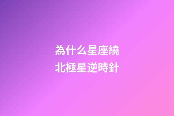 為什么星座繞北極星逆時針-第1張-星座運勢-玄機派