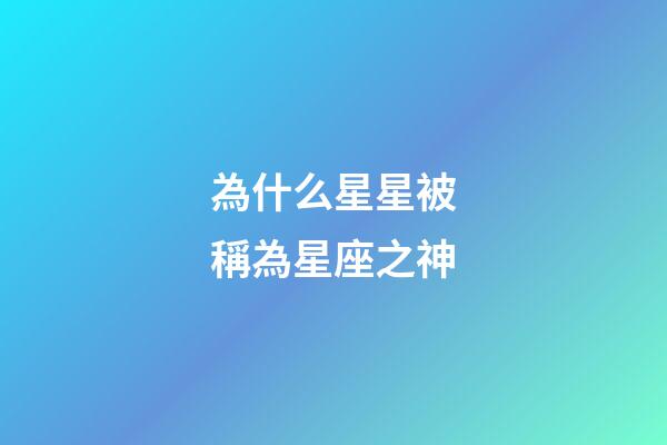 為什么星星被稱為星座之神-第1張-星座運勢-玄機派