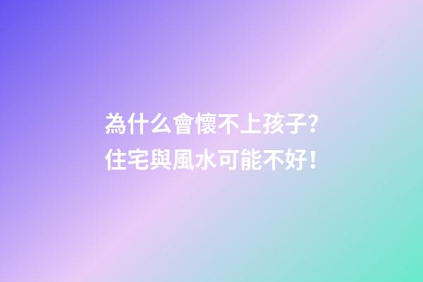 為什么會懷不上孩子？住宅與風水可能不好！