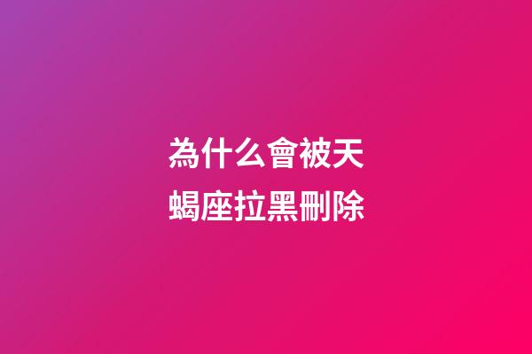 為什么會被天蝎座拉黑刪除-第1張-星座運勢-玄機派