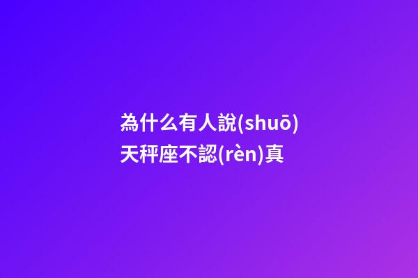 為什么有人說(shuō)天秤座不認(rèn)真-第1張-星座運(yùn)勢(shì)-玄機(jī)派