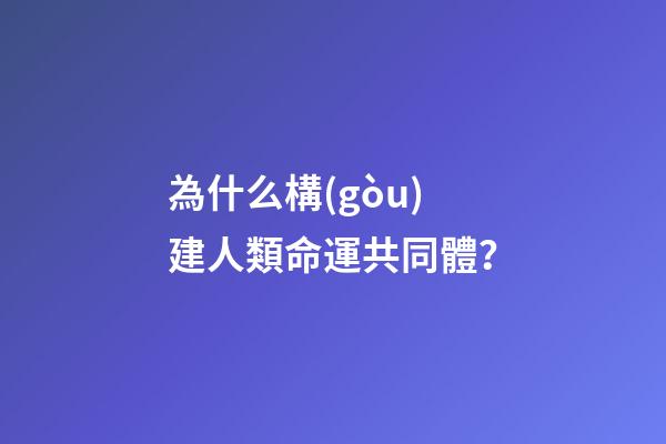 為什么構(gòu)建人類命運共同體？(人類為什么要建命運共同體)-第1張-觀點-玄機(jī)派