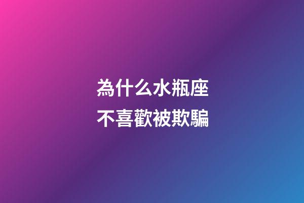 為什么水瓶座不喜歡被欺騙-第1張-星座運勢-玄機派