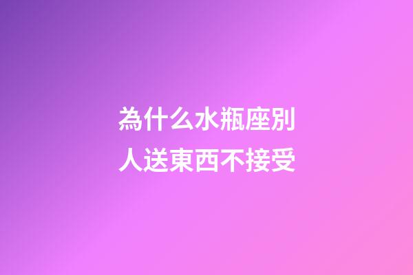 為什么水瓶座別人送東西不接受-第1張-星座運勢-玄機派