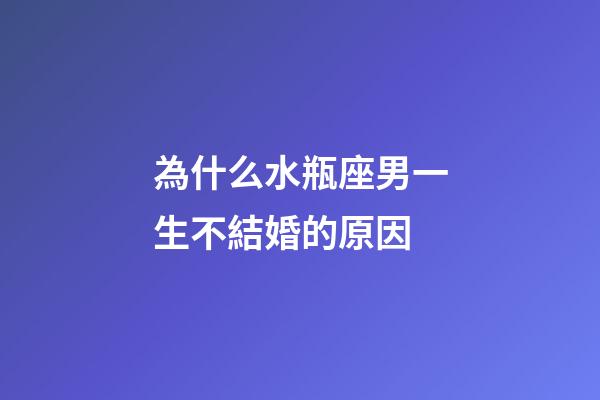 為什么水瓶座男一生不結婚的原因-第1張-星座運勢-玄機派