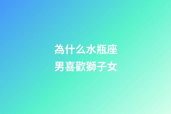 為什么水瓶座男喜歡獅子女-第1張-星座運(yùn)勢(shì)-玄機(jī)派