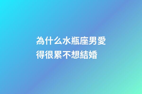 為什么水瓶座男愛得很累不想結婚-第1張-星座運勢-玄機派