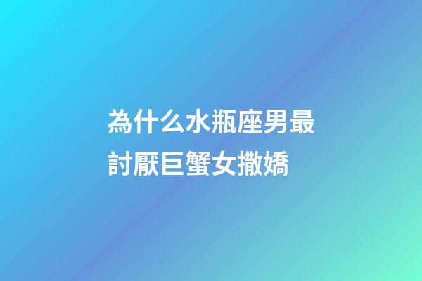 為什么水瓶座男最討厭巨蟹女撒嬌-第1張-星座運(yùn)勢(shì)-玄機(jī)派