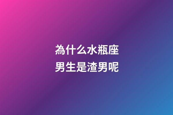 為什么水瓶座男生是渣男呢-第1張-星座運勢-玄機派
