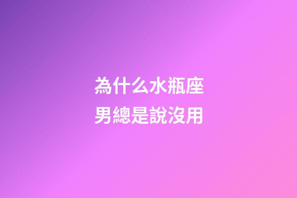 為什么水瓶座男總是說沒用-第1張-星座運勢-玄機派