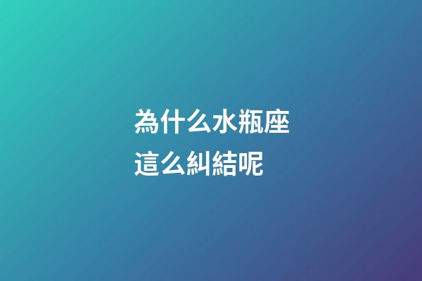 為什么水瓶座這么糾結呢-第1張-星座運勢-玄機派