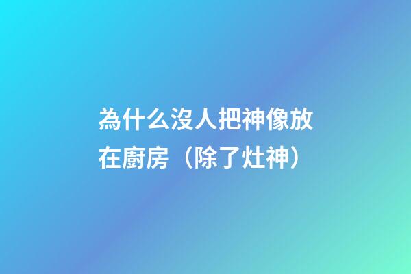 為什么沒人把神像放在廚房（除了灶神）