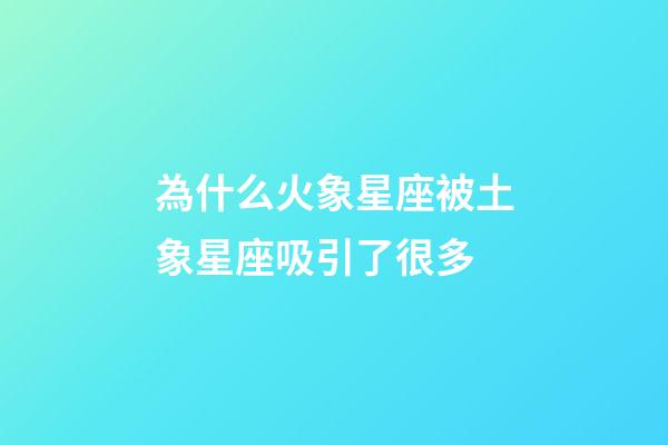 為什么火象星座被土象星座吸引了很多-第1張-星座運(yùn)勢-玄機(jī)派