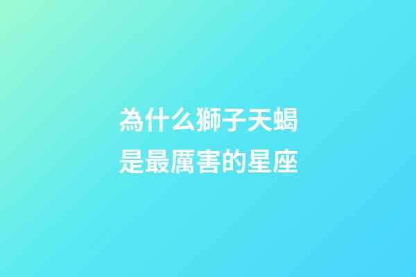 為什么獅子天蝎是最厲害的星座-第1張-星座運勢-玄機派