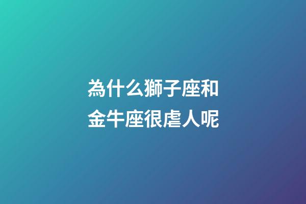 為什么獅子座和金牛座很虐人呢-第1張-星座運勢-玄機派