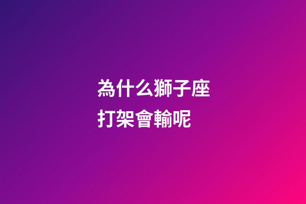 為什么獅子座打架會輸呢-第1張-星座運勢-玄機派
