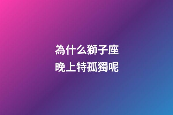 為什么獅子座晚上特孤獨呢-第1張-星座運勢-玄機派