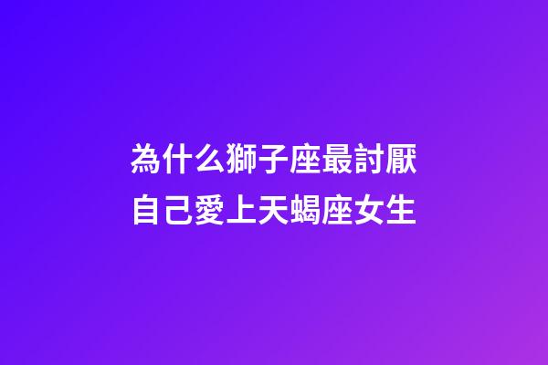為什么獅子座最討厭自己愛上天蝎座女生-第1張-星座運勢-玄機派