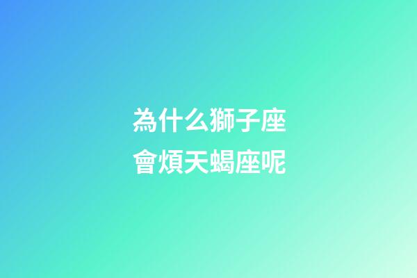 為什么獅子座會煩天蝎座呢-第1張-星座運勢-玄機派