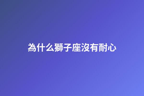 為什么獅子座沒有耐心-第1張-星座運勢-玄機派